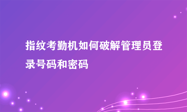 指纹考勤机如何破解管理员登录号码和密码