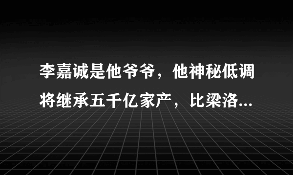 李嘉诚是他爷爷，他神秘低调将继承五千亿家产，比梁洛施儿子受宠