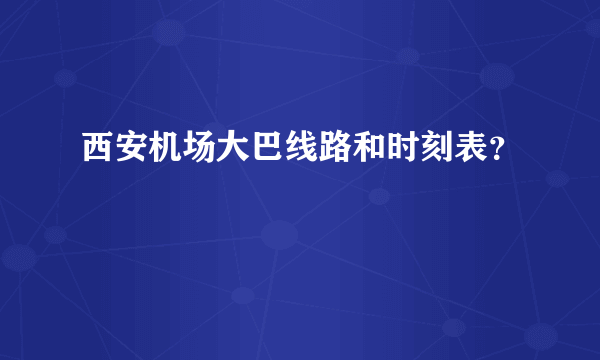 西安机场大巴线路和时刻表？