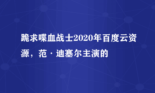 跪求喋血战士2020年百度云资源，范·迪塞尔主演的