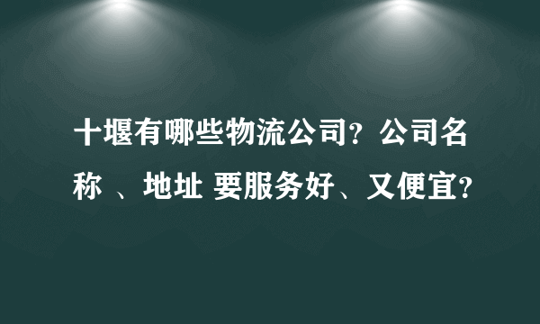 十堰有哪些物流公司？公司名称 、地址 要服务好、又便宜？