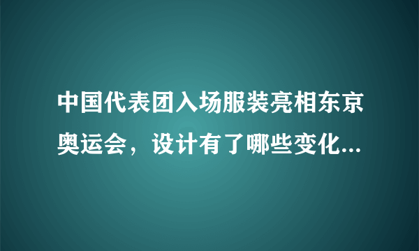 中国代表团入场服装亮相东京奥运会，设计有了哪些变化，效果如何？