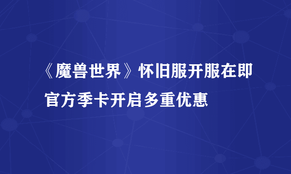 《魔兽世界》怀旧服开服在即 官方季卡开启多重优惠