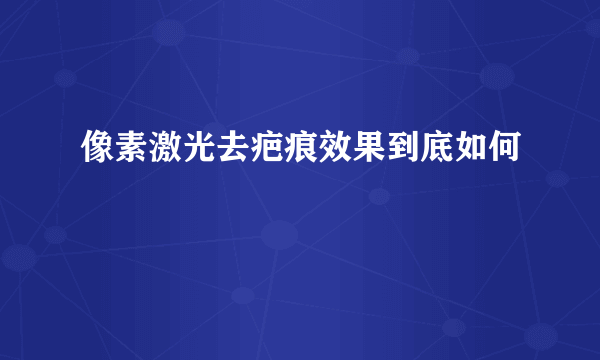 像素激光去疤痕效果到底如何