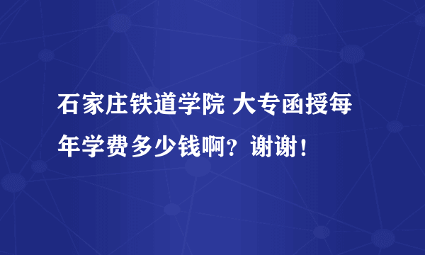 石家庄铁道学院 大专函授每年学费多少钱啊？谢谢！