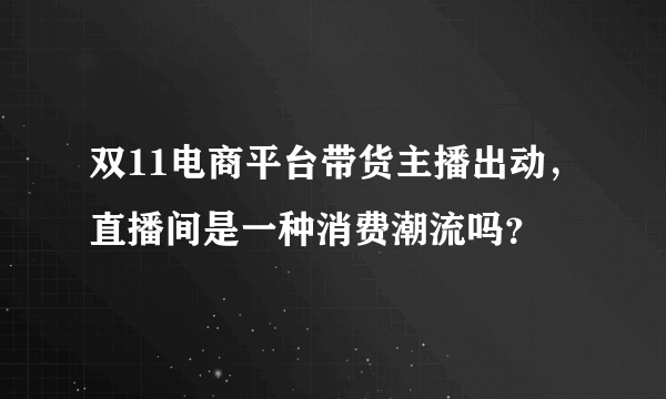 双11电商平台带货主播出动，直播间是一种消费潮流吗？