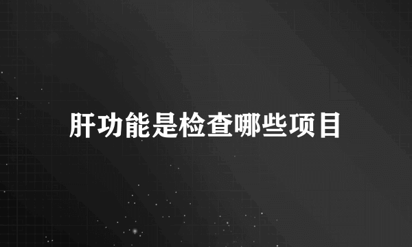 肝功能是检查哪些项目