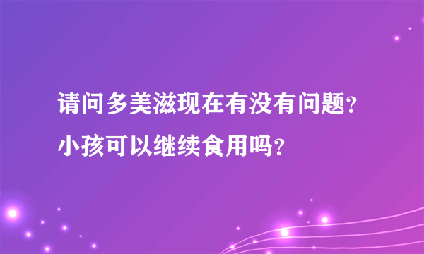 请问多美滋现在有没有问题？小孩可以继续食用吗？