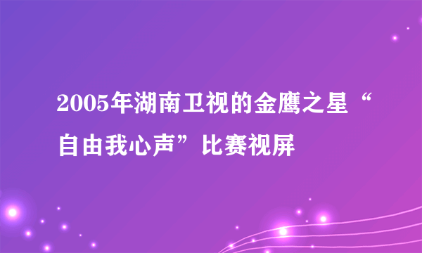 2005年湖南卫视的金鹰之星“自由我心声”比赛视屏