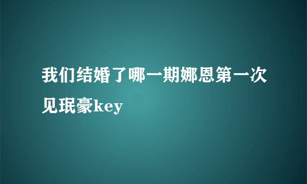 我们结婚了哪一期娜恩第一次见珉豪key