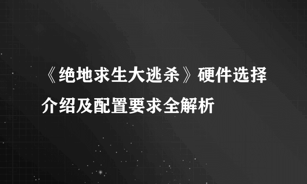 《绝地求生大逃杀》硬件选择介绍及配置要求全解析