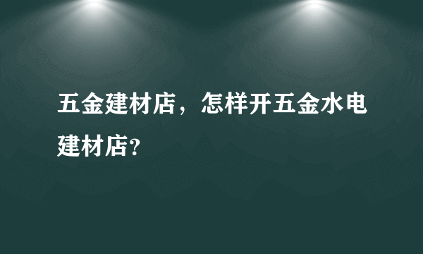 五金建材店，怎样开五金水电建材店？