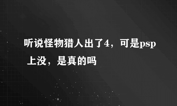 听说怪物猎人出了4，可是psp 上没，是真的吗