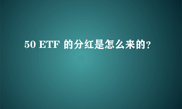 50 ETF 的分红是怎么来的？