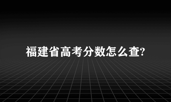 福建省高考分数怎么查?