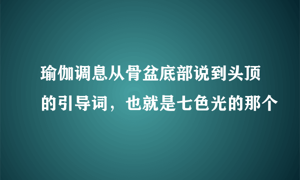 瑜伽调息从骨盆底部说到头顶的引导词，也就是七色光的那个