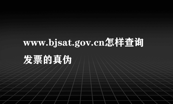 www.bjsat.gov.cn怎样查询发票的真伪