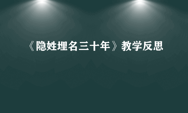 《隐姓埋名三十年》教学反思