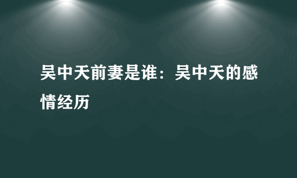 吴中天前妻是谁：吴中天的感情经历