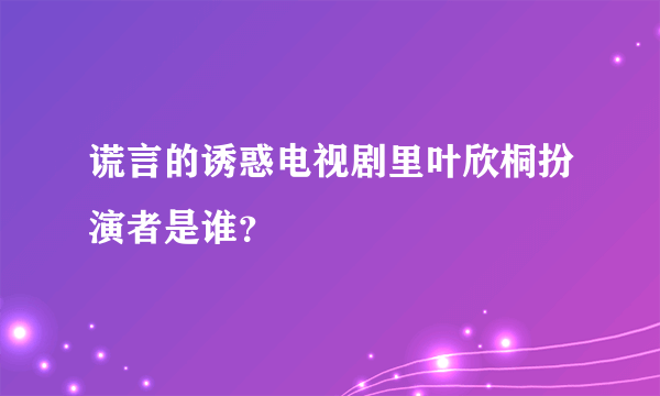 谎言的诱惑电视剧里叶欣桐扮演者是谁？