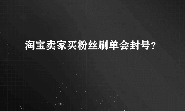 淘宝卖家买粉丝刷单会封号？