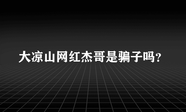 大凉山网红杰哥是骗子吗？