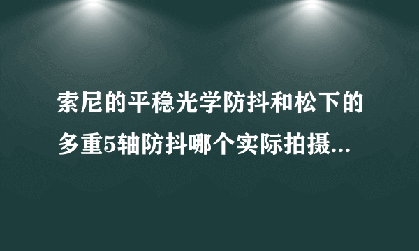 索尼的平稳光学防抖和松下的多重5轴防抖哪个实际拍摄的效果更好？