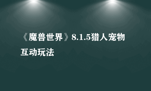 《魔兽世界》8.1.5猎人宠物互动玩法