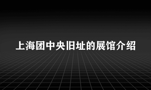 上海团中央旧址的展馆介绍