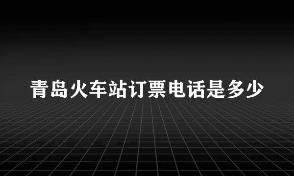 青岛火车站订票电话是多少