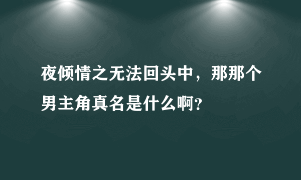 夜倾情之无法回头中，那那个男主角真名是什么啊？