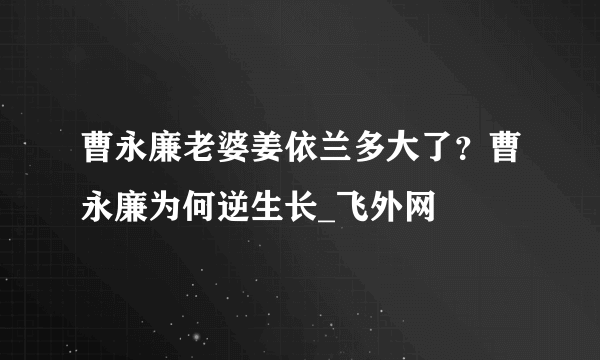 曹永廉老婆姜依兰多大了？曹永廉为何逆生长_飞外网