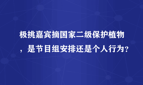 极挑嘉宾摘国家二级保护植物，是节目组安排还是个人行为？