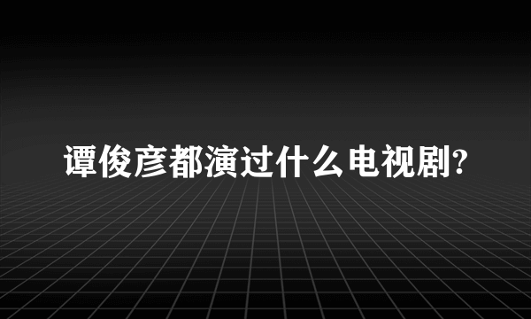 谭俊彦都演过什么电视剧?