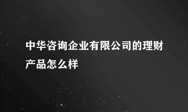 中华咨询企业有限公司的理财产品怎么样