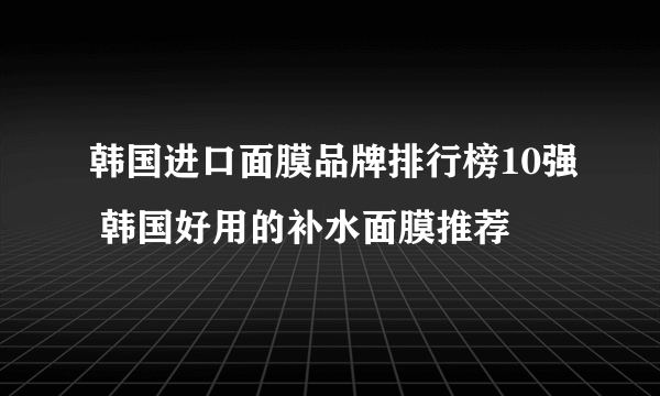 韩国进口面膜品牌排行榜10强 韩国好用的补水面膜推荐