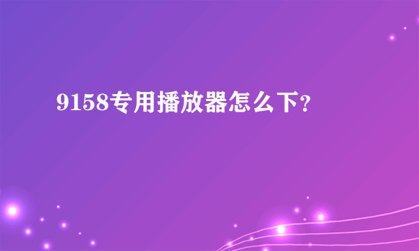 9158专用播放器怎么下？