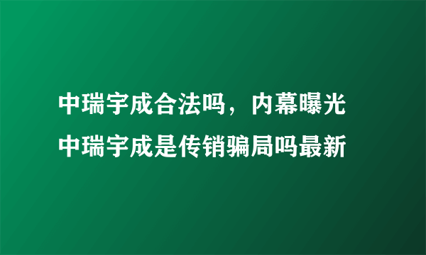 中瑞宇成合法吗，内幕曝光 中瑞宇成是传销骗局吗最新