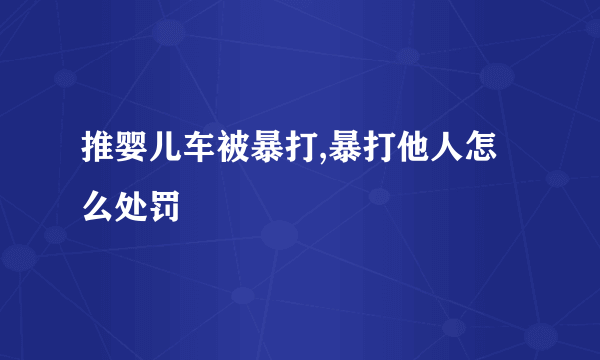 推婴儿车被暴打,暴打他人怎么处罚