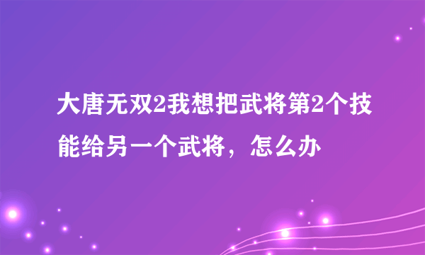 大唐无双2我想把武将第2个技能给另一个武将，怎么办