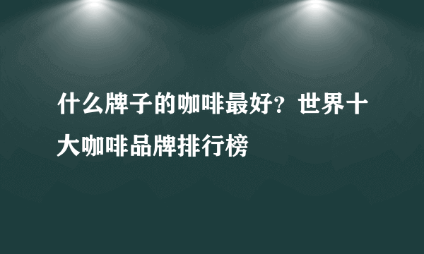 什么牌子的咖啡最好？世界十大咖啡品牌排行榜