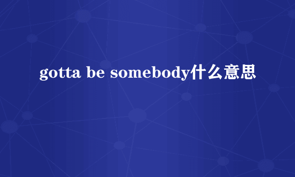 gotta be somebody什么意思