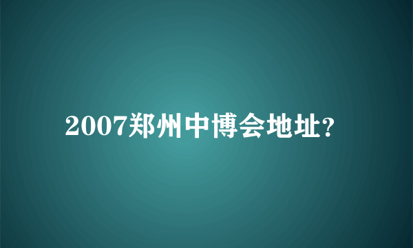 2007郑州中博会地址？