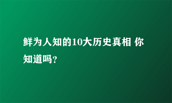 鲜为人知的10大历史真相 你知道吗？