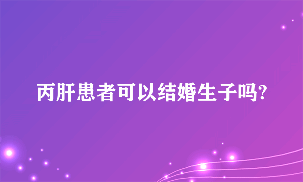 丙肝患者可以结婚生子吗?