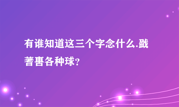 有谁知道这三个字念什么.戤蓍軎各种球？