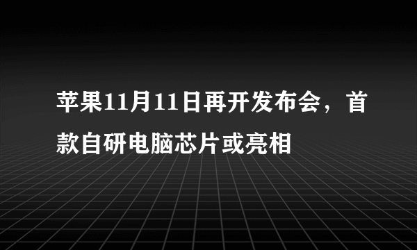 苹果11月11日再开发布会，首款自研电脑芯片或亮相