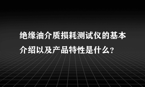 绝缘油介质损耗测试仪的基本介绍以及产品特性是什么？