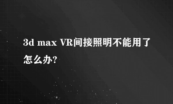 3d max VR间接照明不能用了怎么办?