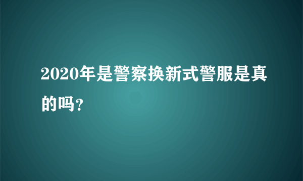 2020年是警察换新式警服是真的吗？